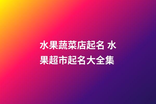 水果蔬菜店起名 水果超市起名大全集